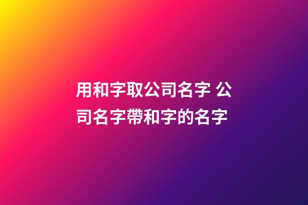 用和字取公司名字 公司名字帶和字的名字-第1張-公司起名-玄機派